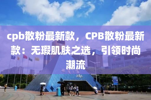 cpb散粉最新款，CPB散粉最新款：無(wú)瑕肌膚之選，引領(lǐng)時(shí)尚潮流
