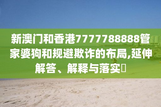 新澳門和香港7777788888管家婆狗和規避欺詐的布局,延伸解答、解釋與落實?
