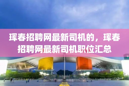 琿春招聘網最新司機的，琿春招聘網最新司機職位匯總