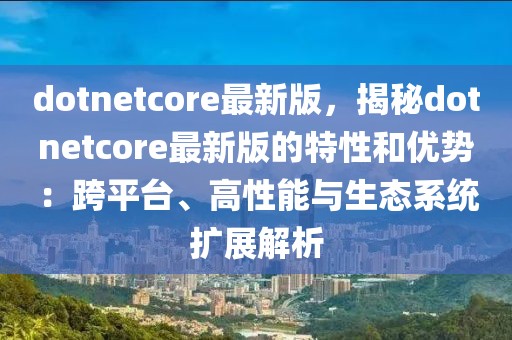 dotnetcore最新版，揭秘dotnetcore最新版的特性和優勢：跨平臺、高性能與生態系統擴展解析