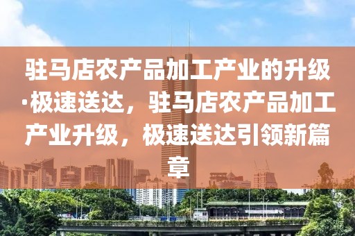 駐馬店農(nóng)產(chǎn)品加工產(chǎn)業(yè)的升級·極速送達，駐馬店農(nóng)產(chǎn)品加工產(chǎn)業(yè)升級，極速送達引領(lǐng)新篇章