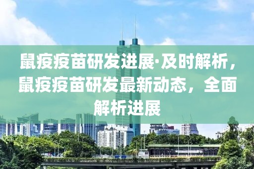鼠疫疫苗研發(fā)進(jìn)展·及時(shí)解析，鼠疫疫苗研發(fā)最新動(dòng)態(tài)，全面解析進(jìn)展