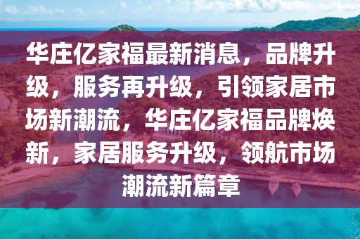 華莊億家福最新消息，品牌升級，服務再升級，引領家居市場新潮流，華莊億家福品牌煥新，家居服務升級，領航市場潮流新篇章