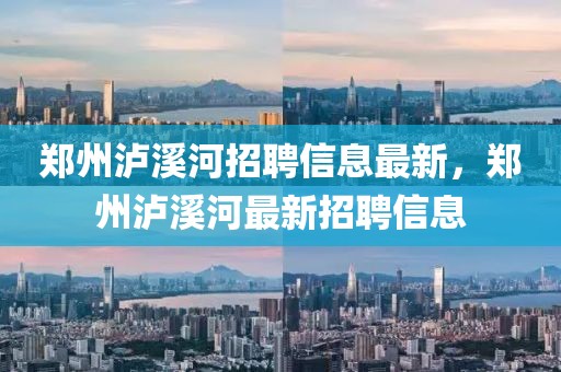 鄭州瀘溪河招聘信息最新，鄭州瀘溪河最新招聘信息