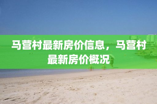 馬營村最新房價信息，馬營村最新房價概況
