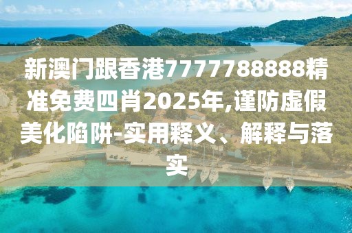 新澳門跟香港7777788888精準免費四肖2025年,謹防虛假美化陷阱-實用釋義、解釋與落實
