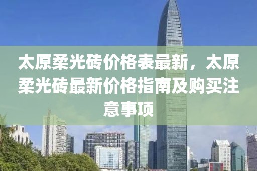 太原柔光磚價格表最新，太原柔光磚最新價格指南及購買注意事項