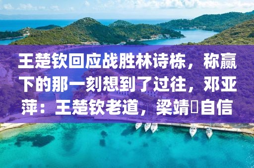 王楚欽回應(yīng)戰(zhàn)勝林詩(shī)棟，稱贏下的那一刻想到了過(guò)往，鄧亞萍：王楚欽老道，梁靖崑自信