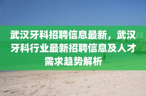 武漢牙科招聘信息最新，武漢牙科行業(yè)最新招聘信息及人才需求趨勢(shì)解析