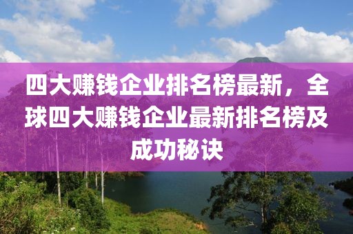 四大賺錢企業(yè)排名榜最新，全球四大賺錢企業(yè)最新排名榜及成功秘訣