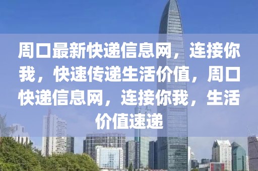周口最新快遞信息網，連接你我，快速傳遞生活價值，周口快遞信息網，連接你我，生活價值速遞