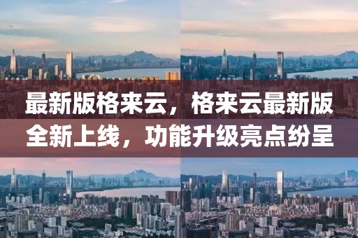 最新版格來云，格來云最新版全新上線，功能升級亮點紛呈