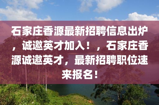 石家莊香源最新招聘信息出爐，誠邀英才加入！，石家莊香源誠邀英才，最新招聘職位速來報名！
