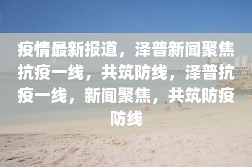 疫情最新報(bào)道，澤普新聞聚焦抗疫一線，共筑防線，澤普抗疫一線，新聞聚焦，共筑防疫防線