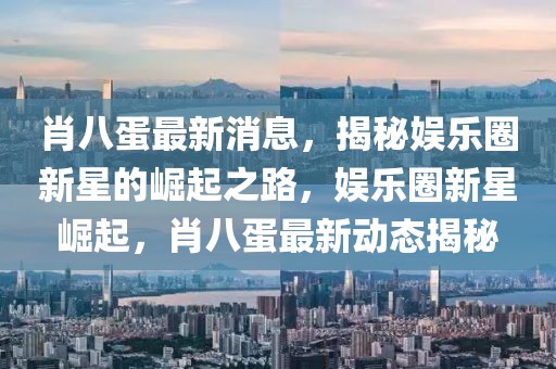 肖八蛋最新消息，揭秘娛樂圈新星的崛起之路，娛樂圈新星崛起，肖八蛋最新動態揭秘