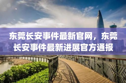 東莞長安事件最新官網，東莞長安事件最新進展官方通報