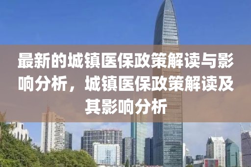 最新的城鎮醫保政策解讀與影響分析，城鎮醫保政策解讀及其影響分析