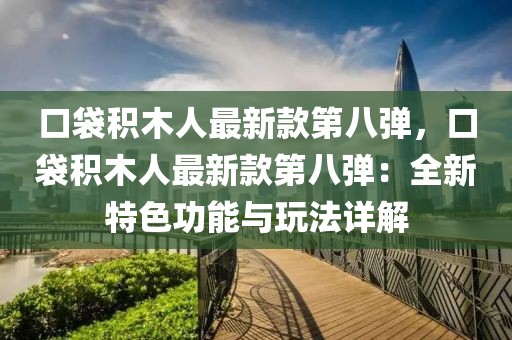 口袋積木人最新款第八彈，口袋積木人最新款第八彈：全新特色功能與玩法詳解