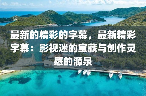 最新的精彩的字幕，最新精彩字幕：影視迷的寶藏與創作靈感的源泉
