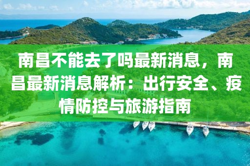 南昌不能去了嗎最新消息，南昌最新消息解析：出行安全、疫情防控與旅游指南