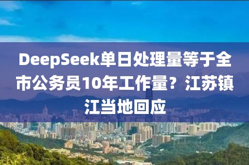 DeepSeek單日處理量等于全市公務(wù)員10年工作量？江蘇鎮(zhèn)江當(dāng)?shù)鼗貞?yīng)