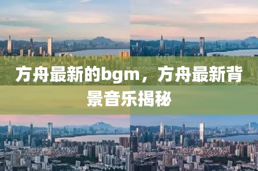 方舟最新的bgm，方舟最新背景音樂揭秘