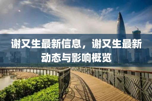 謝又生最新信息，謝又生最新動態與影響概覽