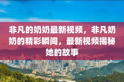非凡的奶奶最新視頻，非凡奶奶的精彩瞬間，最新視頻揭秘她的故事