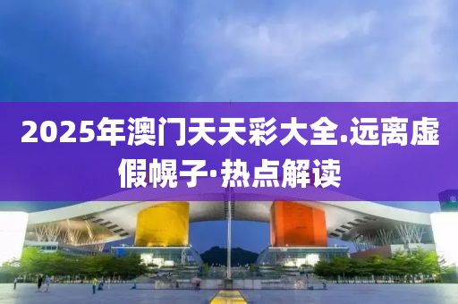 2025年澳門天天彩大全.遠離虛假幌子·熱點解讀