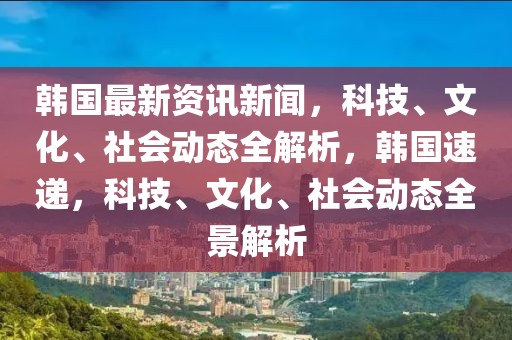 韓國最新資訊新聞，科技、文化、社會動態(tài)全解析，韓國速遞，科技、文化、社會動態(tài)全景解析