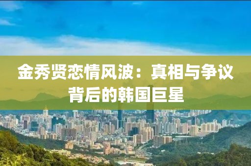 金秀賢戀情風波：真相與爭議背后的韓國巨星
