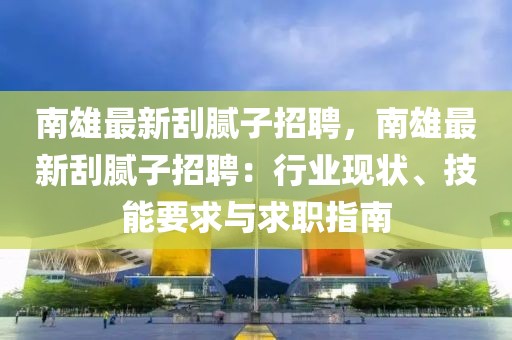 南雄最新刮膩?zhàn)诱衅福闲圩钚鹿文佔(zhàn)诱衅福盒袠I(yè)現(xiàn)狀、技能要求與求職指南