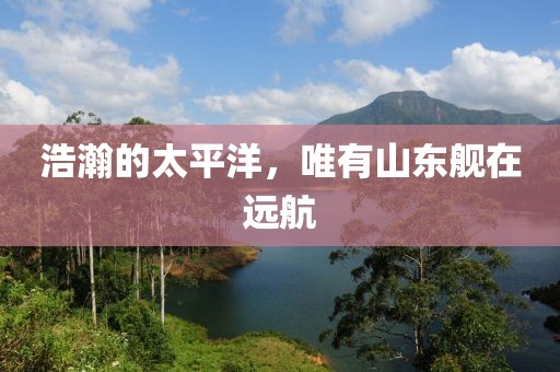 浩瀚的太平洋，唯有山東艦在遠航