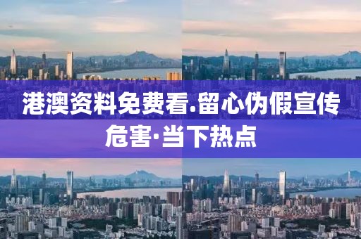 港澳資料免費看.留心偽假宣傳危害·當下熱點