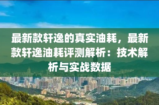 最新款軒逸的真實油耗，最新款軒逸油耗評測解析：技術解析與實戰數據