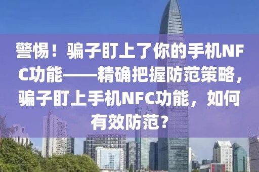 警惕！騙子盯上了你的手機NFC功能——精確把握防范策略，騙子盯上手機NFC功能，如何有效防范？