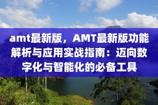 amt最新版，AMT最新版功能解析與應用實戰指南：邁向數字化與智能化的必備工具