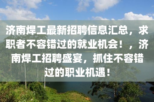 濟(jì)南焊工最新招聘信息匯總，求職者不容錯過的就業(yè)機(jī)會！，濟(jì)南焊工招聘盛宴，抓住不容錯過的職業(yè)機(jī)遇！
