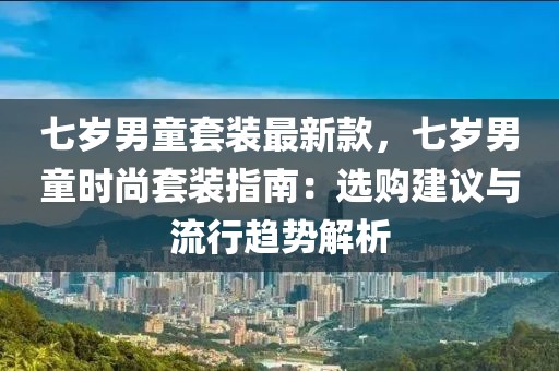 七歲男童套裝最新款，七歲男童時尚套裝指南：選購建議與流行趨勢解析