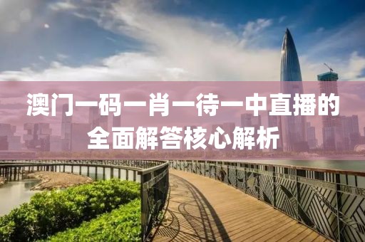 澳門一碼一肖一待一中直播的全面解答核心解析