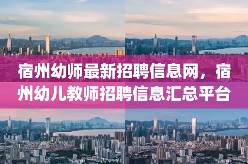 宿州幼師最新招聘信息網，宿州幼兒教師招聘信息匯總平臺