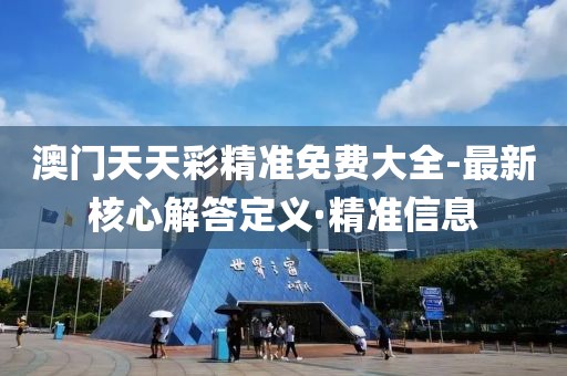 澳門天天彩精準免費大全-最新核心解答定義·精準信息