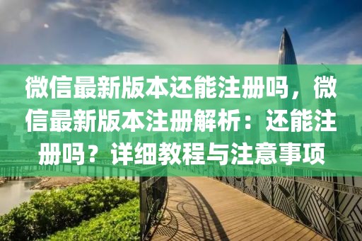 微信最新版本還能注冊嗎，微信最新版本注冊解析：還能注冊嗎？詳細教程與注意事項