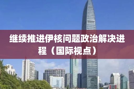 繼續推進伊核問題政治解決進程（國際視點）