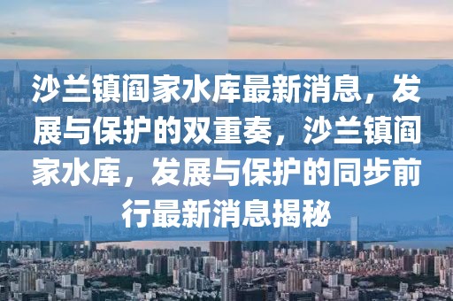 沙蘭鎮閻家水庫最新消息，發展與保護的雙重奏，沙蘭鎮閻家水庫，發展與保護的同步前行最新消息揭秘