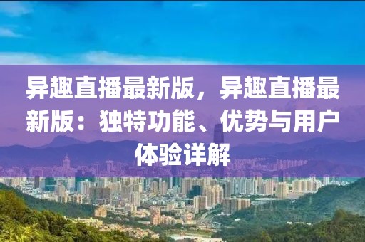 異趣直播最新版，異趣直播最新版：獨特功能、優(yōu)勢與用戶體驗詳解