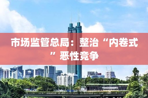市場(chǎng)監(jiān)管總局：整治“內(nèi)卷式”惡性競(jìng)爭(zhēng)