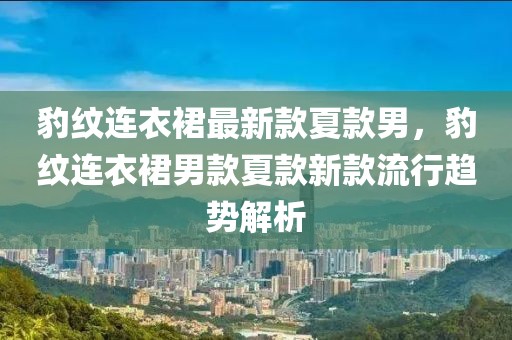 豹紋連衣裙最新款夏款男，豹紋連衣裙男款夏款新款流行趨勢解析