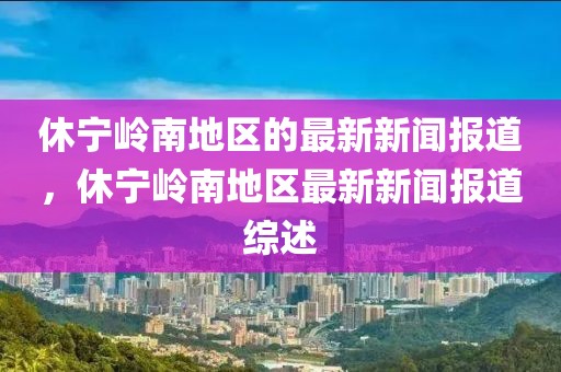 休寧嶺南地區的最新新聞報道，休寧嶺南地區最新新聞報道綜述