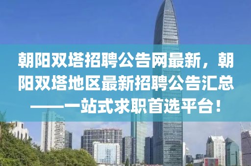 朝陽雙塔招聘公告網(wǎng)最新，朝陽雙塔地區(qū)最新招聘公告匯總——一站式求職首選平臺(tái)！